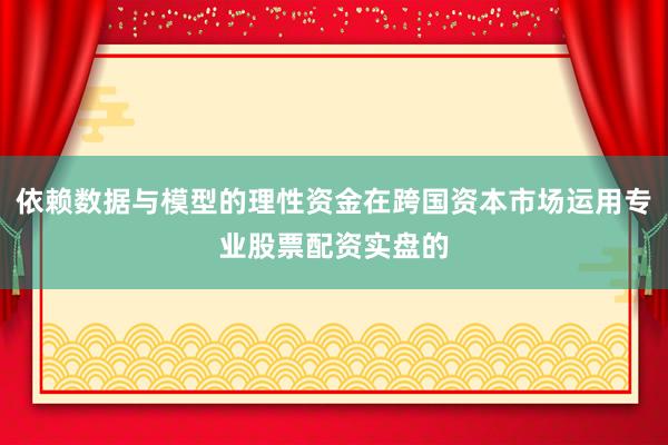 依赖数据与模型的理性资金在跨国资本市场运用专业股票配资实盘的