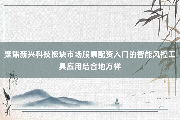 聚焦新兴科技板块市场股票配资入门的智能风控工具应用结合地方样