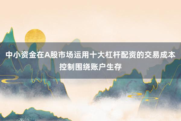 中小资金在A股市场运用十大杠杆配资的交易成本控制围绕账户生存