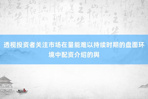 透视投资者关注市场在量能难以持续时期的盘面环境中配资介绍的舆