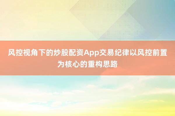 风控视角下的炒股配资App交易纪律以风控前置为核心的重构思路