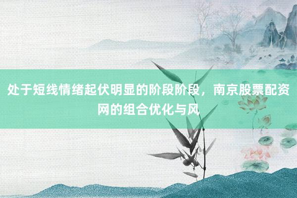 处于短线情绪起伏明显的阶段阶段，南京股票配资网的组合优化与风