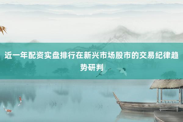近一年配资实盘排行在新兴市场股市的交易纪律趋势研判