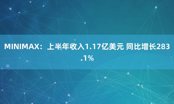 MINIMAX：上半年收入1.17亿美元 同比增长283.1%