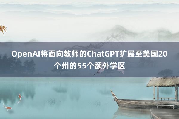 OpenAI将面向教师的ChatGPT扩展至美国20个州的55个额外学区