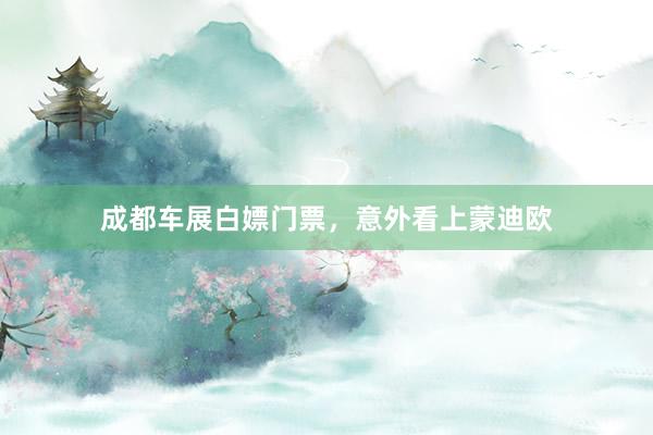 成都车展白嫖门票，意外看上蒙迪欧