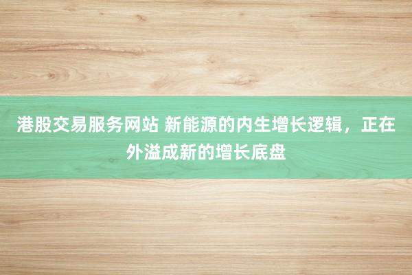 港股交易服务网站 新能源的内生增长逻辑，正在外溢成新的增长底盘