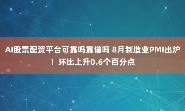 AI股票配资平台可靠吗靠谱吗 8月制造业PMI出炉！环比上升0.6个百分点