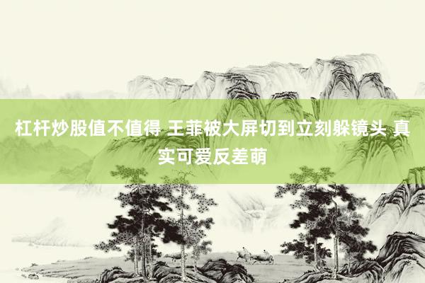 杠杆炒股值不值得 王菲被大屏切到立刻躲镜头 真实可爱反差萌