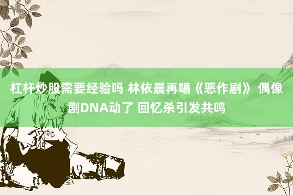 杠杆炒股需要经验吗 林依晨再唱《恶作剧》 偶像剧DNA动了 回忆杀引发共鸣