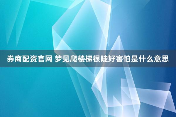 券商配资官网 梦见爬楼梯很陡好害怕是什么意思
