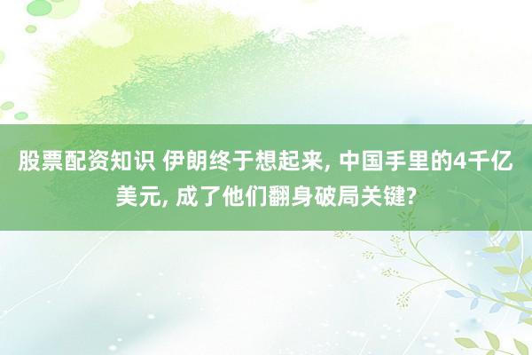 股票配资知识 伊朗终于想起来, 中国手里的4千亿美元, 成了他们翻身破局关键?