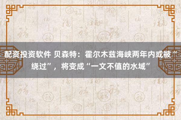 配资投资软件 贝森特：霍尔木兹海峡两年内或被“绕过”，将变成“一文不值的水域”