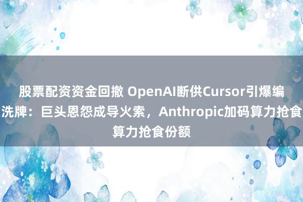 股票配资资金回撤 OpenAI断供Cursor引爆编程AI洗牌：巨头恩怨成导火索，Anthropic加码算力抢食份额