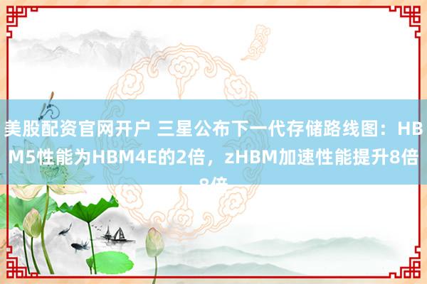 美股配资官网开户 三星公布下一代存储路线图：HBM5性能为HBM4E的2倍，zHBM加速性能提升8倍