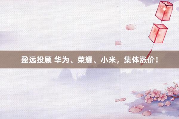 盈远投顾 华为、荣耀、小米，集体涨价！