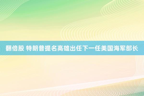 翻倍股 特朗普提名高雄出任下一任美国海军部长