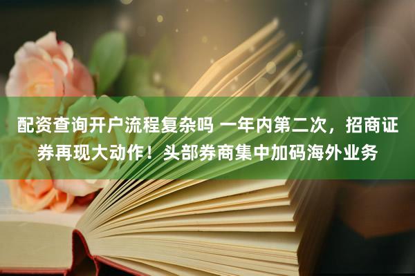 配资查询开户流程复杂吗 一年内第二次，招商证券再现大动作！头部券商集中加码海外业务
