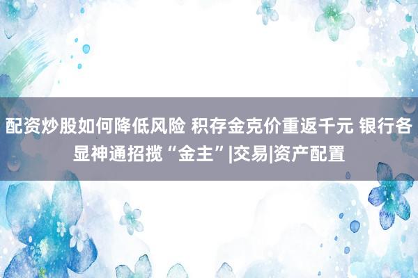 配资炒股如何降低风险 积存金克价重返千元 银行各显神通招揽“金主”|交易|资产配置