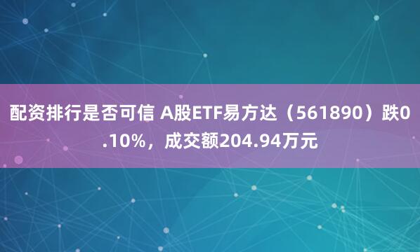 配资排行是否可信 A股ETF易方达（561890）跌0.10%，成交额204.94万元