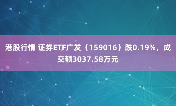 港股行情 证券ETF广发（159016）跌0.19%，成交额3037.58万元