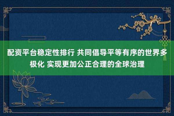 配资平台稳定性排行 共同倡导平等有序的世界多极化 实现更加公正合理的全球治理