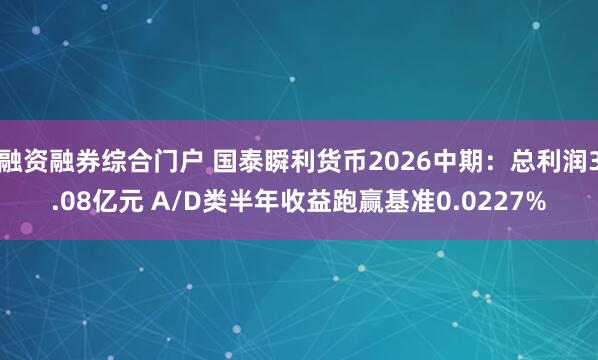 融资融券综合门户 国泰瞬利货币2026中期：总利润3.08亿元 A/D类半年收益跑赢基准0.0227%