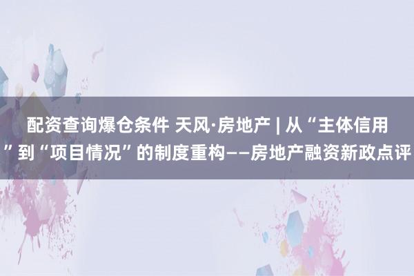 配资查询爆仓条件 天风·房地产 | 从“主体信用”到“项目情况”的制度重构——房地产融资新政点评