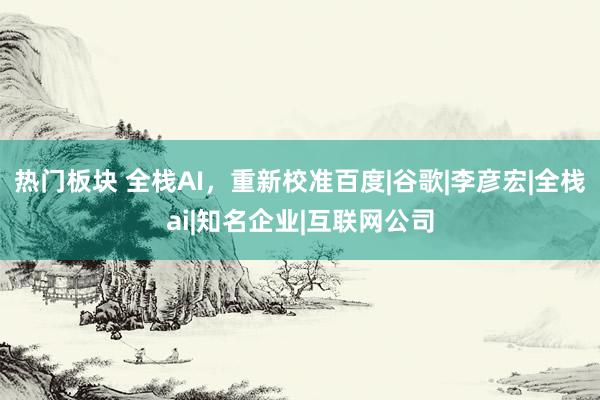热门板块 全栈AI，重新校准百度|谷歌|李彦宏|全栈ai|知名企业|互联网公司