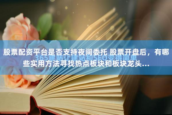 股票配资平台是否支持夜间委托 股票开盘后，有哪些实用方法寻找热点板块和板块龙头...