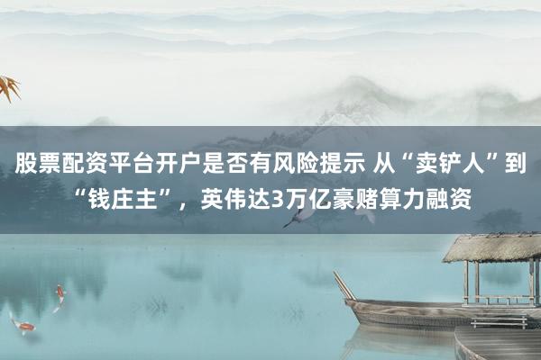 股票配资平台开户是否有风险提示 从“卖铲人”到“钱庄主”，英伟达3万亿豪赌算力融资