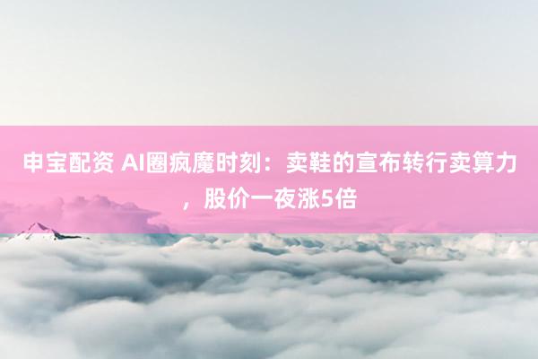 申宝配资 AI圈疯魔时刻：卖鞋的宣布转行卖算力，股价一夜涨5倍