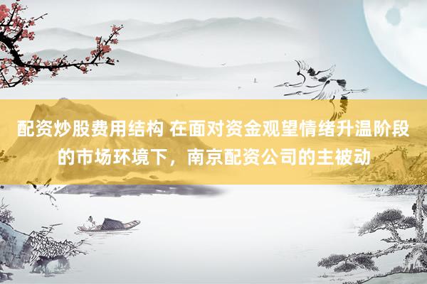 配资炒股费用结构 在面对资金观望情绪升温阶段的市场环境下，南京配资公司的主被动