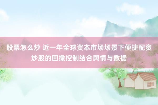 股票怎么炒 近一年全球资本市场场景下便捷配资炒股的回撤控制结合舆情与数据