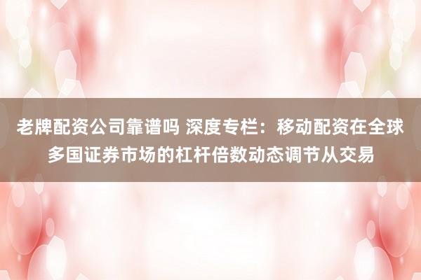 老牌配资公司靠谱吗 深度专栏：移动配资在全球多国证券市场的杠杆倍数动态调节从交易