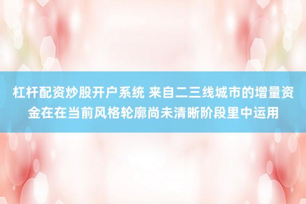杠杆配资炒股开户系统 来自二三线城市的增量资金在在当前风格轮廓尚未清晰阶段里中运用