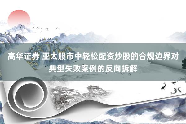 高华证券 亚太股市中轻松配资炒股的合规边界对典型失败案例的反向拆解