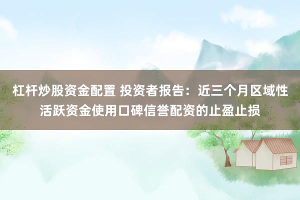 杠杆炒股资金配置 投资者报告：近三个月区域性活跃资金使用口碑信誉配资的止盈止损