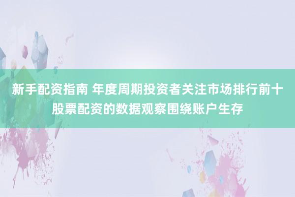 新手配资指南 年度周期投资者关注市场排行前十股票配资的数据观察围绕账户生存