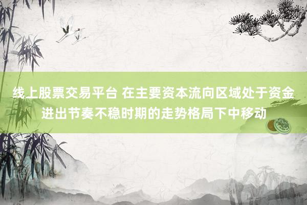线上股票交易平台 在主要资本流向区域处于资金进出节奏不稳时期的走势格局下中移动