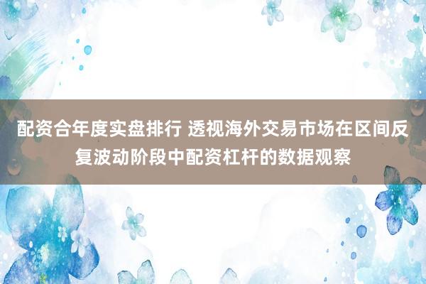 配资合年度实盘排行 透视海外交易市场在区间反复波动阶段中配资杠杆的数据观察