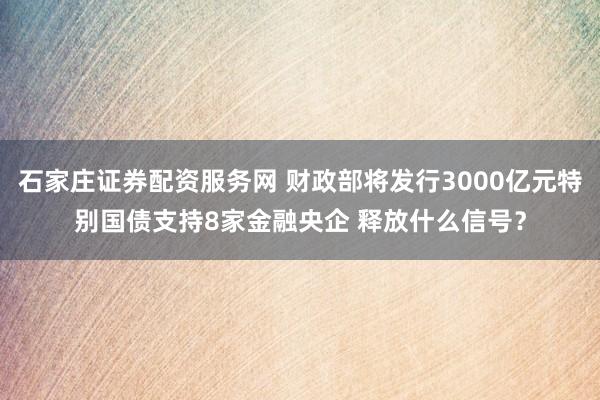 石家庄证券配资服务网 财政部将发行3000亿元特别国债支持8家金融央企 释放什么信号？