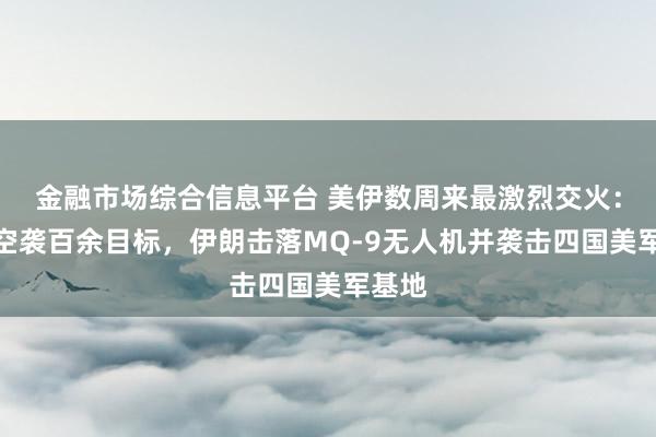 金融市场综合信息平台 美伊数周来最激烈交火：美军空袭百余目标，伊朗击落MQ-9无人机并袭击四国美军基地