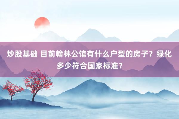 炒股基础 目前翰林公馆有什么户型的房子？绿化多少符合国家标准？