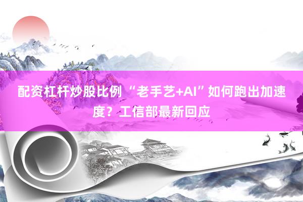 配资杠杆炒股比例 “老手艺+AI”如何跑出加速度？工信部最新回应
