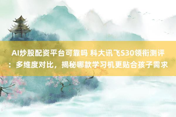 AI炒股配资平台可靠吗 科大讯飞S30领衔测评：多维度对比，揭秘哪款学习机更贴合孩子需求