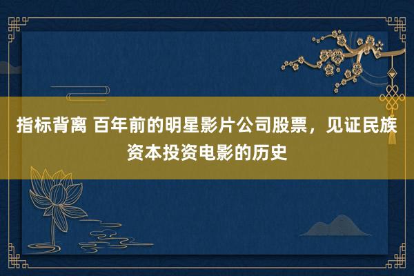 指标背离 百年前的明星影片公司股票，见证民族资本投资电影的历史
