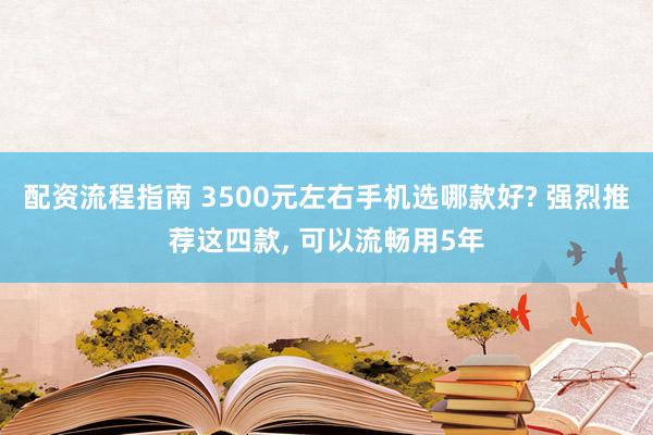 配资流程指南 3500元左右手机选哪款好? 强烈推荐这四款, 可以流畅用5年