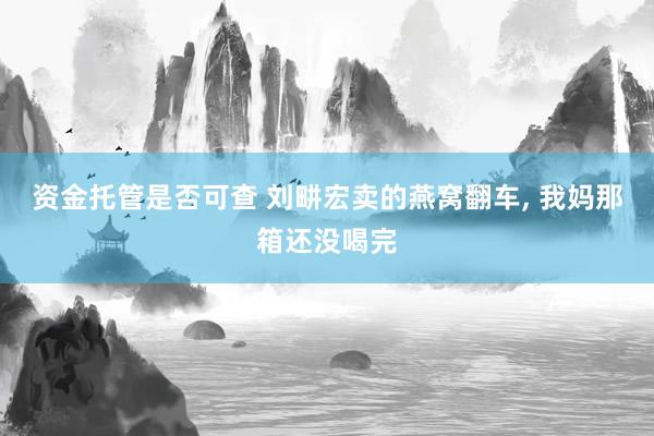 资金托管是否可查 刘畊宏卖的燕窝翻车, 我妈那箱还没喝完