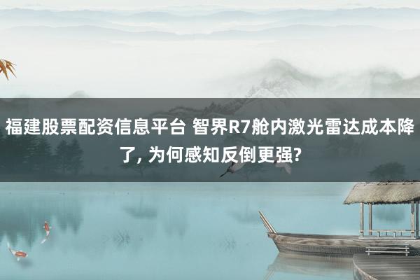 福建股票配资信息平台 智界R7舱内激光雷达成本降了, 为何感知反倒更强?